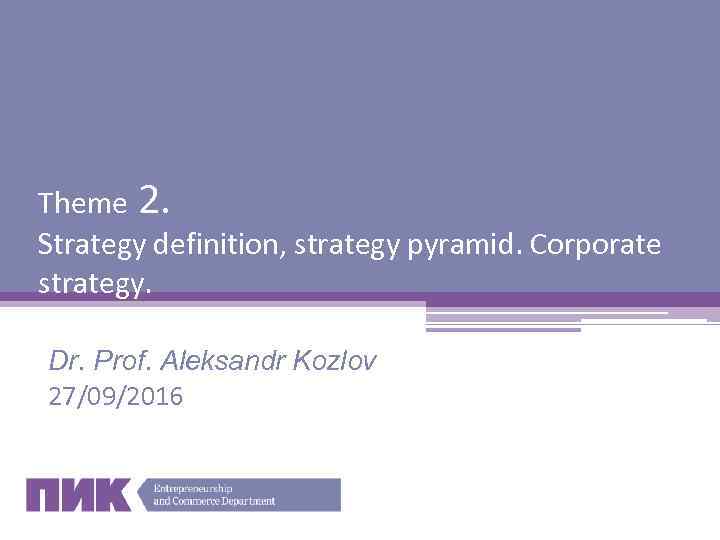 Theme 2. Strategy definition, strategy pyramid. Corporate strategy. Dr. Prof. Aleksandr Kozlov 27/09/2016 