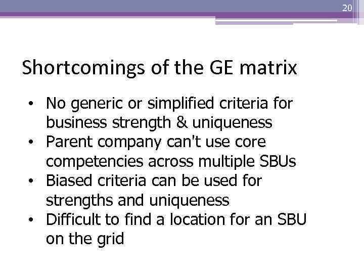 20 Shortcomings of the GE matrix • No generic or simplified criteria for business