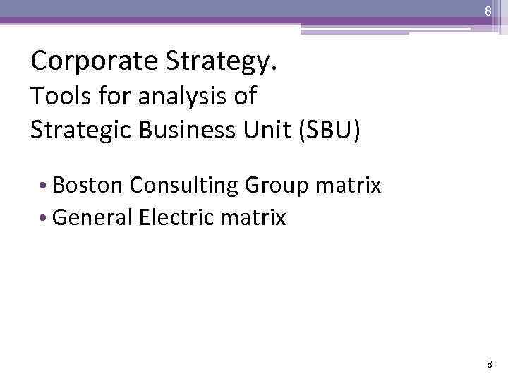 8 Corporate Strategy. Tools for analysis of Strategic Business Unit (SBU) • Boston Consulting