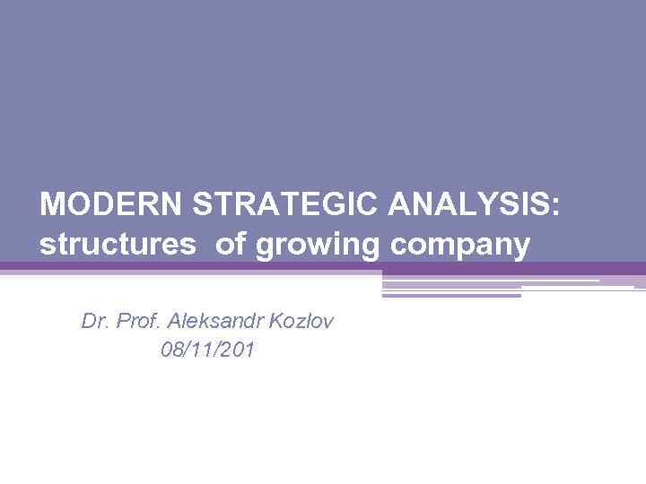 MODERN STRATEGIC ANALYSIS: structures of growing company Dr. Prof. Aleksandr Kozlov 08/11/201 