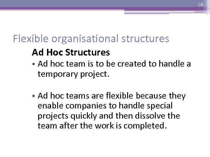 16 Flexible organisational structures Ad Hoc Structures • Ad hoc team is to be