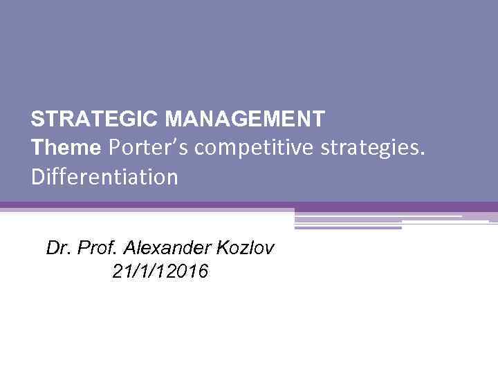 STRATEGIC MANAGEMENT Theme Porter’s competitive strategies. Differentiation Dr. Prof. Alexander Kozlov 21/1/12016 