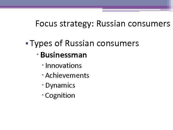 Focus strategy: Russian consumers • Types of Russian consumers Businessman Innovations Achievements Dynamics Cognition