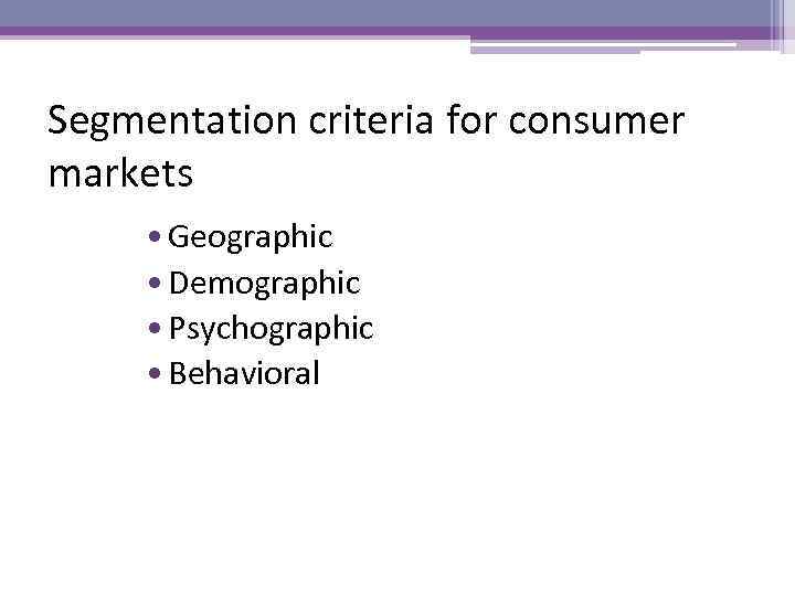 Segmentation criteria for consumer markets • Geographic • Demographic • Psychographic • Behavioral 