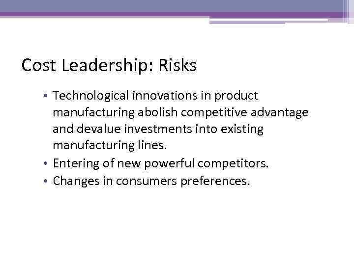 Cost Leadership: Risks • Technological innovations in product manufacturing abolish competitive advantage and devalue