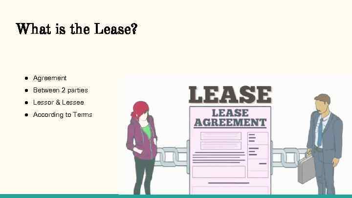 What is the Lease? ● Agreement ● Between 2 parties ● Lessor & Lessee