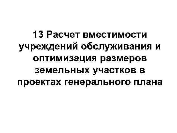13 Расчет вместимости учреждений обслуживания и оптимизация размеров земельных участков в проектах генерального плана