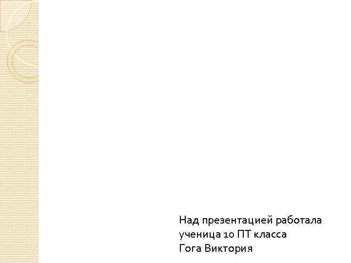 Над презентацией работала ученица 10 ПТ класса Гога Виктория 