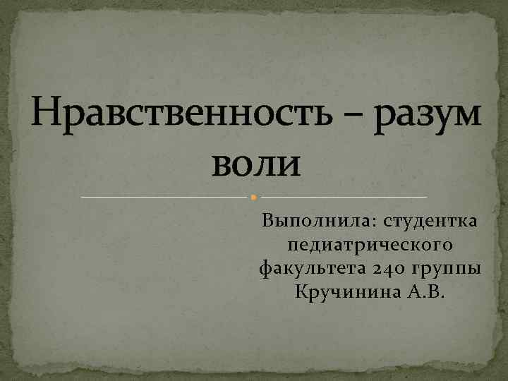 Нравственность – разум воли Выполнила: студентка педиатрического факультета 240 группы Кручинина А. В. 