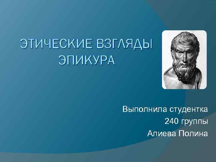 ЭТИЧЕСКИЕ ВЗГЛЯДЫ ЭПИКУРА Выполнила студентка 240 группы Алиева Полина 