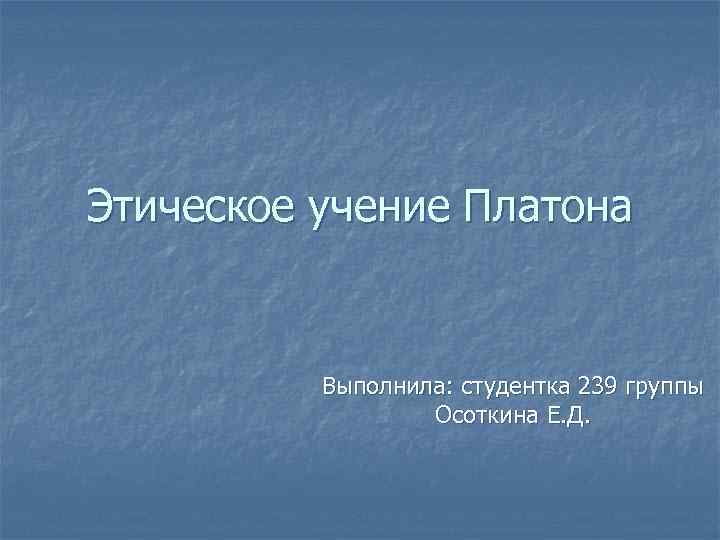 Этическое учение Платона Выполнила: студентка 239 группы Осоткина Е. Д. 