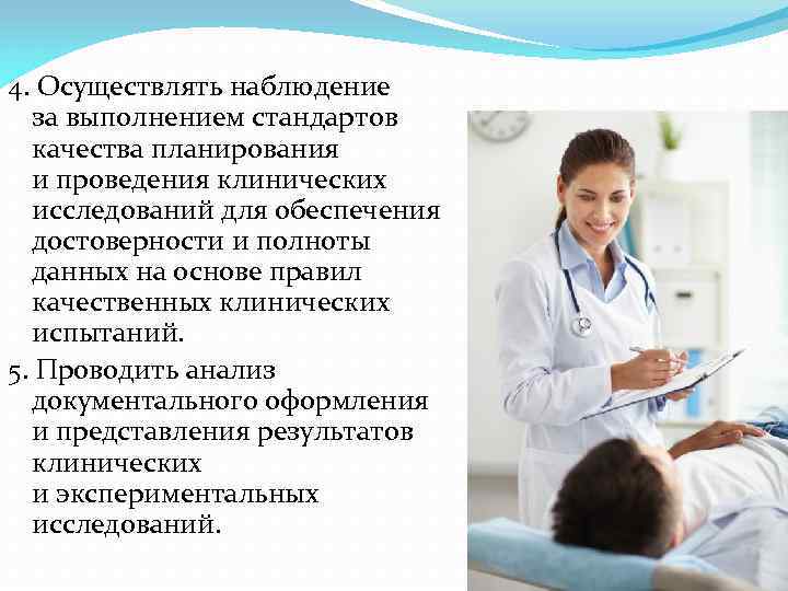 4. Осуществлять наблюдение за выполнением стандартов качества планирования и проведения клинических исследований для обеспечения