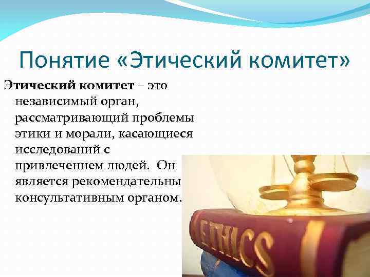 Понятие «Этический комитет» Этический комитет – это независимый орган, рассматривающий проблемы этики и морали,