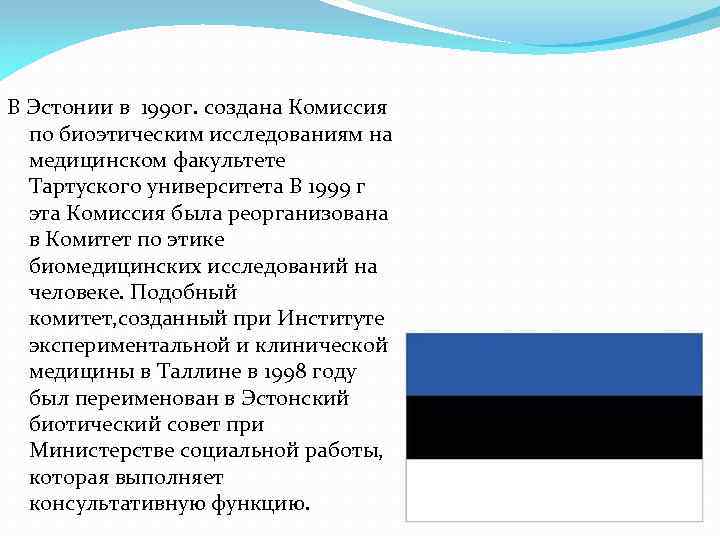 В Эстонии в 1990 г. создана Комиссия по биоэтическим исследованиям на медицинском факультете Тартуского