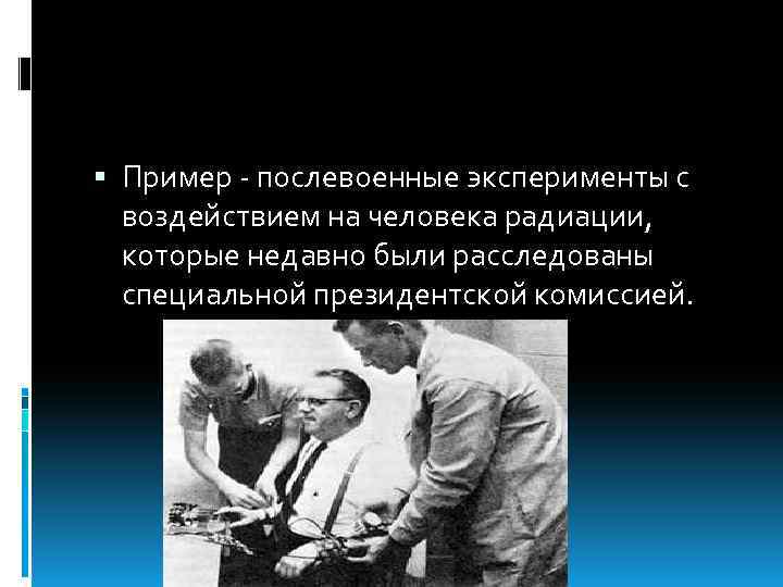  Пример - послевоенные эксперименты с воздействием на человека радиации, которые недавно были расследованы
