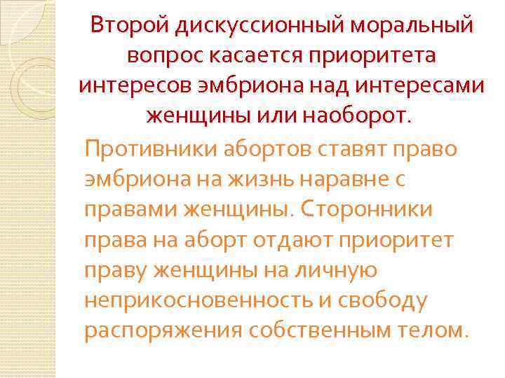 Второй дискуссионный моральный вопрос касается приоритета интересов эмбриона над интересами женщины или наоборот. Противники