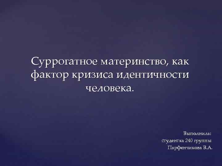 Суррогатное материнство, как фактор кризиса идентичности человека. Выполнила: студентка 240 группы Парфенчикова В. А.