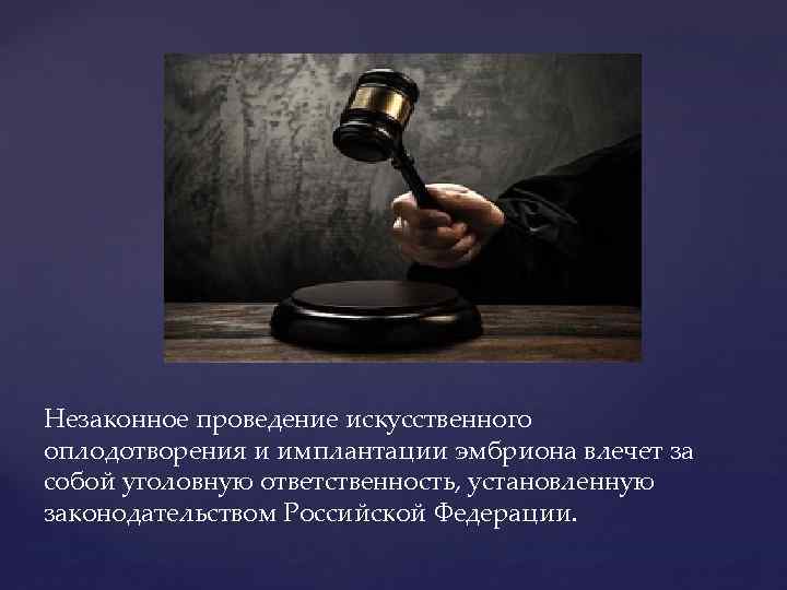 Незаконное проведение искусственного оплодотворения и имплантации эмбриона влечет за собой уголовную ответственность, установленную законодательством