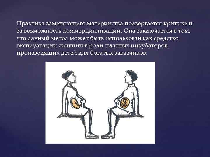 Практика заменяющего материнства подвергается критике и за возможность коммерциализации. Она заключается в том, что