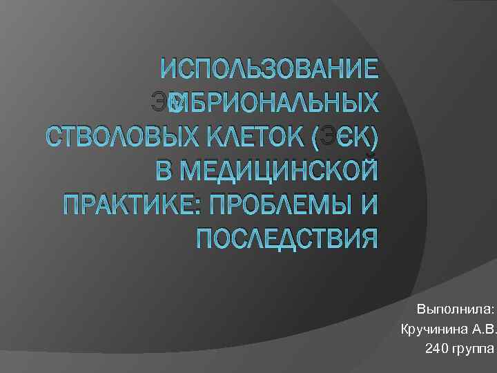 ИСПОЛЬЗОВАНИЕ ЭМБРИОНАЛЬНЫХ СТВОЛОВЫХ КЛЕТОК (ЭСК) В МЕДИЦИНСКОЙ ПРАКТИКЕ: ПРОБЛЕМЫ И ПОСЛЕДСТВИЯ Выполнила: Кручинина А.