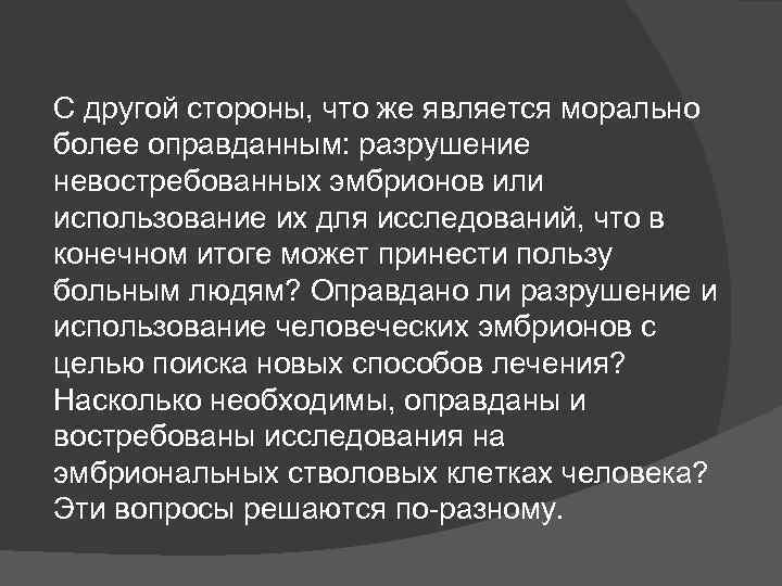 С другой стороны, что же является морально более оправданным: разрушение невостребованных эмбрионов или использование