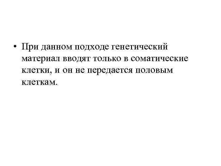  • При данном подходе генетический материал вводят только в соматические клетки, и он