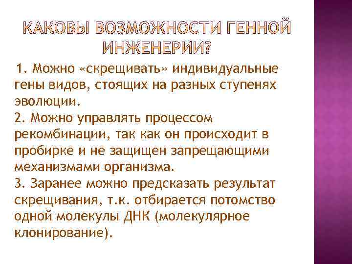 1. Можно «скрещивать» индивидуальные гены видов, стоящих на разных ступенях эволюции. 2. Можно управлять