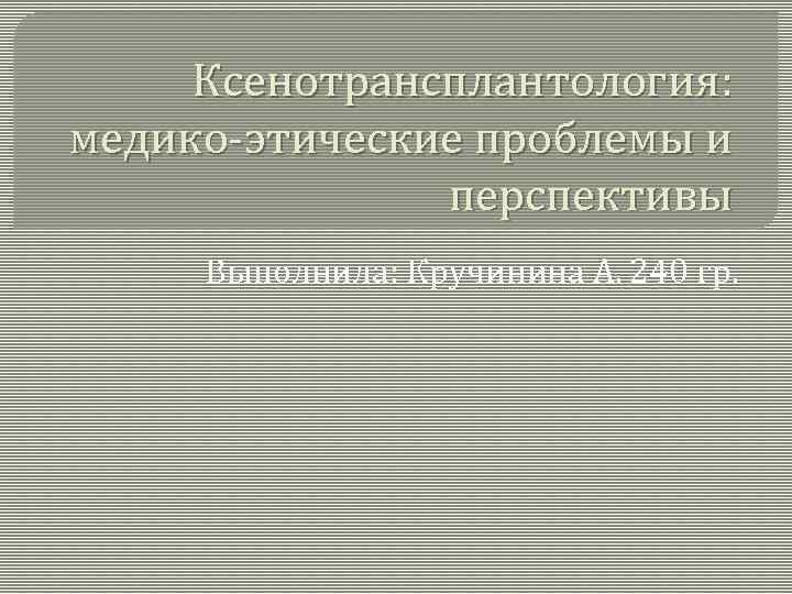 Ксенотрансплантология: медико-этические проблемы и перспективы Выполнила: Кручинина А. 240 гр. 