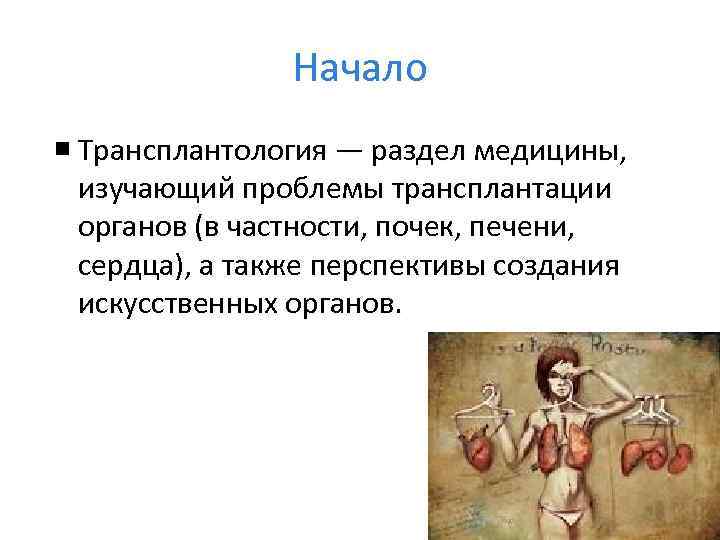 Начало Трансплантология — раздел медицины, изучающий проблемы трансплантации органов (в частности, почек, печени, сердца),