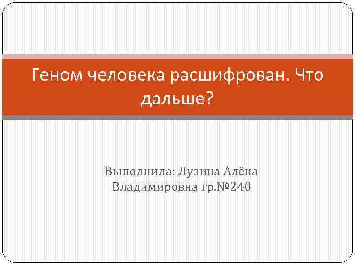 Геном человека расшифрован. Что дальше? Выполнила: Лузина Алёна Владимировна гр. № 240 