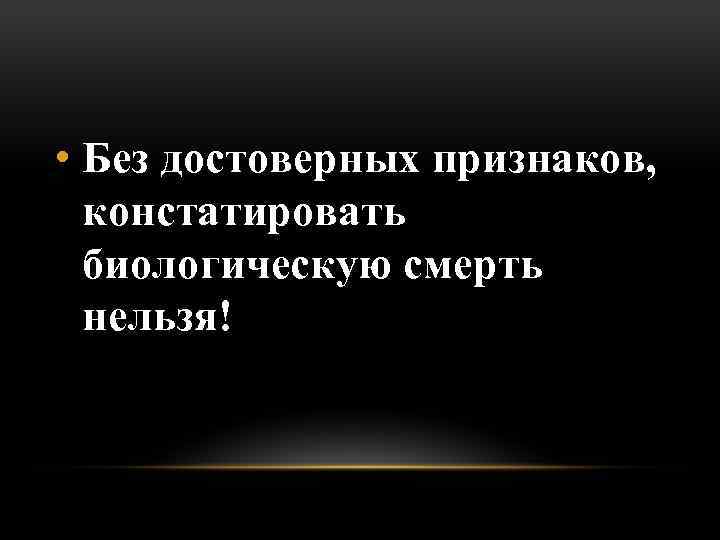  • Без достоверных признаков, констатировать биологическую смерть нельзя! 