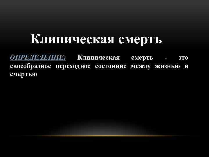 Клиническая смерть ОПРЕДЕЛЕНИЕ: Клиническая смерть это своеобразное переходное состояние между жизнью и смертью 