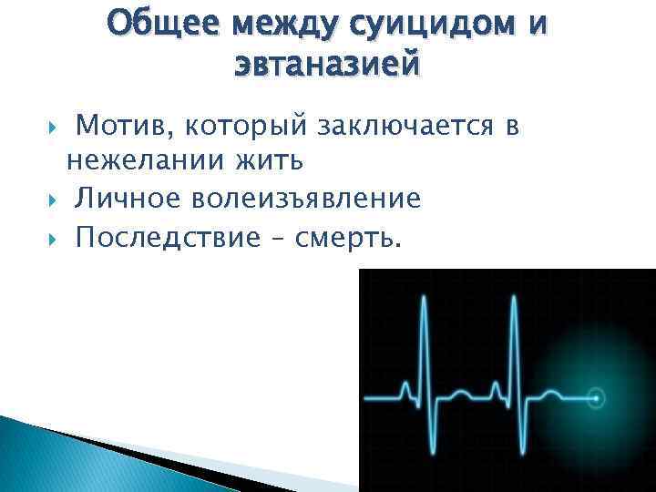 Общее между суицидом и эвтаназией Мотив, который заключается в нежелании жить Личное волеизъявление Последствие