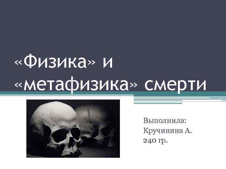  «Физика» и «метафизика» смерти Выполнила: Кручинина А. 240 гр. 