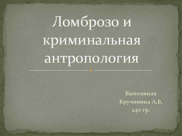 Ломброзо и криминальная антропология Выполнила Кручинина А. В. 240 гр. 