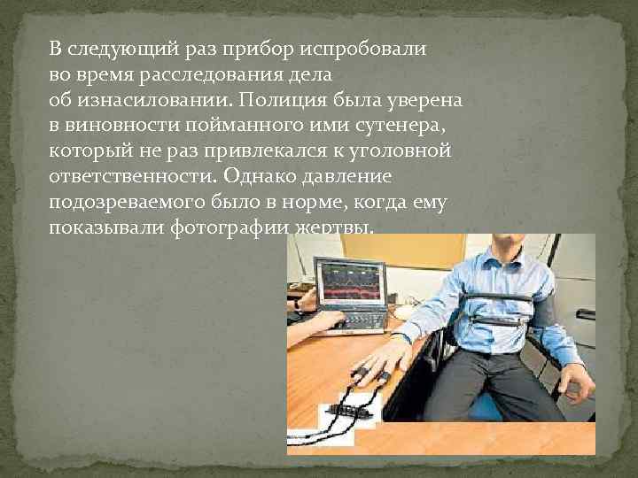 В следующий раз прибор испробовали во время расследования дела об изнасиловании. Полиция была уверена