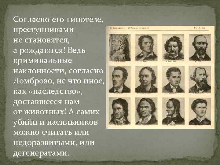 Согласно его гипотезе, преступниками не становятся, а рождаются! Ведь криминальные наклонности, согласно Ломброзо, не