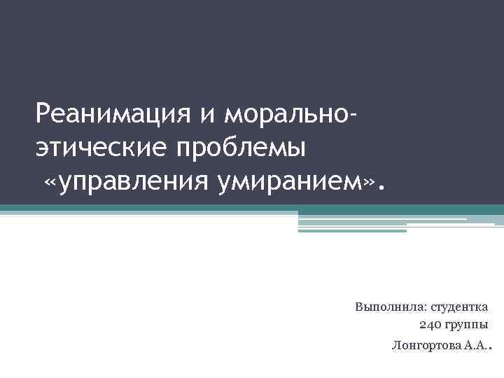 Реанимация и моральноэтические проблемы «управления умиранием» . Выполнила: студентка 240 группы Лонгортова А. А.