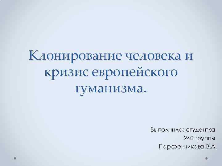 Клонирование человека и кризис европейского гуманизма. Выполнила: студентка 240 группы Парфенчикова В. А. 