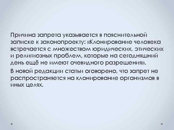Причина запрета указывается в пояснительной записке к законопроекту: «Клонирование человека встречается с множеством юридических,