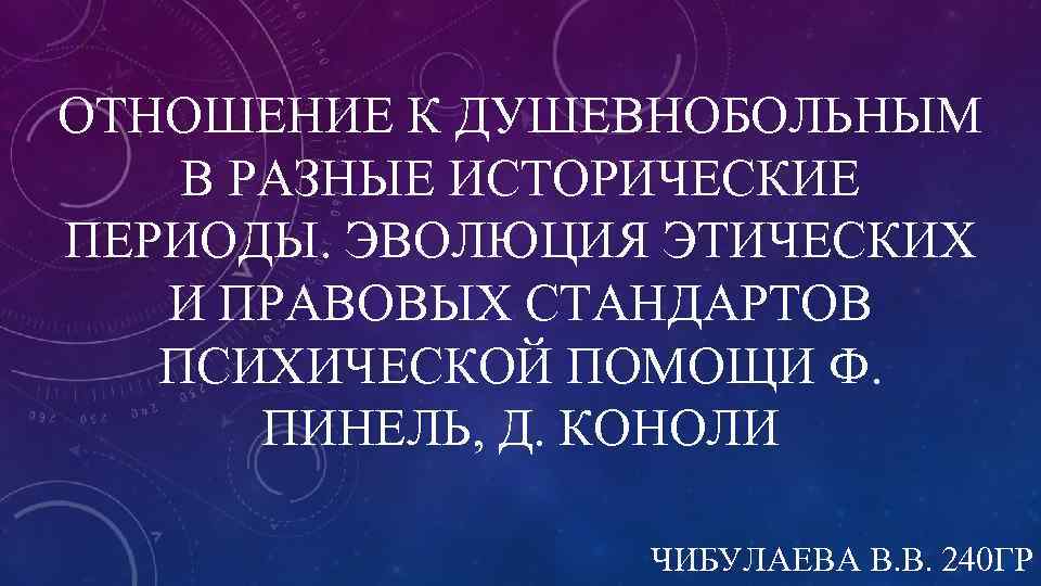 ОТНОШЕНИЕ К ДУШЕВНОБОЛЬНЫМ В РАЗНЫЕ ИСТОРИЧЕСКИЕ ПЕРИОДЫ. ЭВОЛЮЦИЯ ЭТИЧЕСКИХ И ПРАВОВЫХ СТАНДАРТОВ ПСИХИЧЕСКОЙ ПОМОЩИ