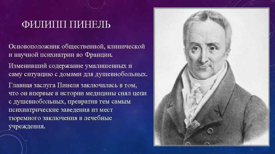 ФИЛИПП ПИНЕЛЬ Основоположник общественной, клинической и научной психиатрии во Франции. Изменивший содержание умалишенных и