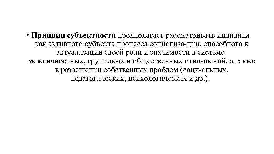  • Принцип субъектности предполагает рассматривать индивида как активного субъекта процесса социализа ции, способного