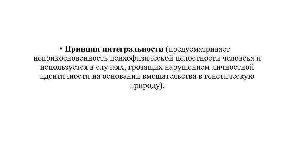  • Принцип интегральности (предусматривает неприкосновенность психофизической целостности человека и используется в случаях, грозящих