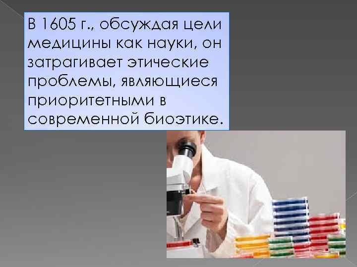 В 1605 г. , обсуждая цели медицины как науки, он затрагивает этические проблемы, являющиеся