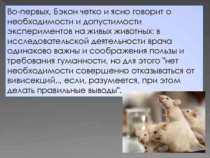 Во-первых, Бэкон четко и ясно говорит о необходимости и допустимости экспериментов на живых животных: