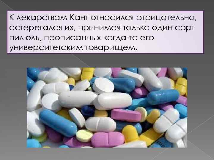 К лекарствам Кант относился отрицательно, остерегался их, принимая только один сорт пилюль, прописанных когда-то