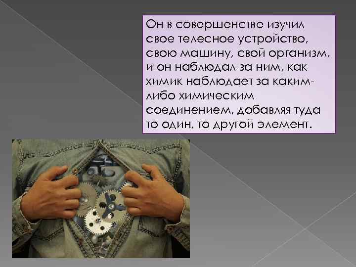 Он в совершенстве изучил свое телесное устройство, свою машину, свой организм, и он наблюдал