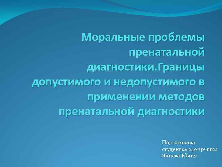 Моральные проблемы пренатальной диагностики. Границы допустимого и недопустимого в применении методов пренатальной диагностики Подготовила