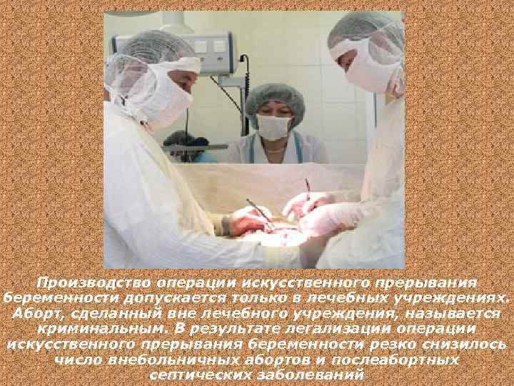 Производство операции искусственного прерывания беременности допускается только в лечебных учреждениях. Аборт, сделанный вне лечебного
